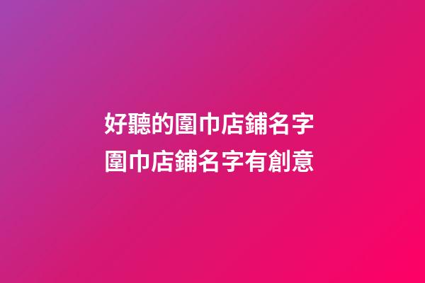 好聽的圍巾店鋪名字 圍巾店鋪名字有創意-第1張-店鋪起名-玄機派